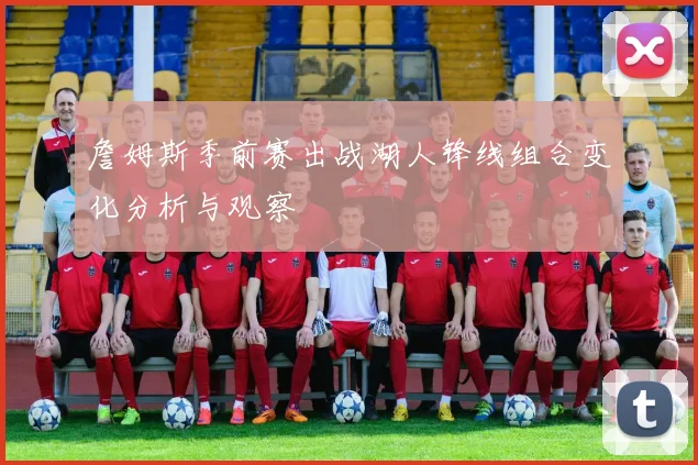 詹姆斯季前赛出战湖人锋线组合变化分析与观察