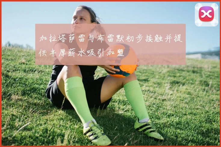 加拉塔萨雷与布雷默初步接触并提供丰厚薪水吸引加盟