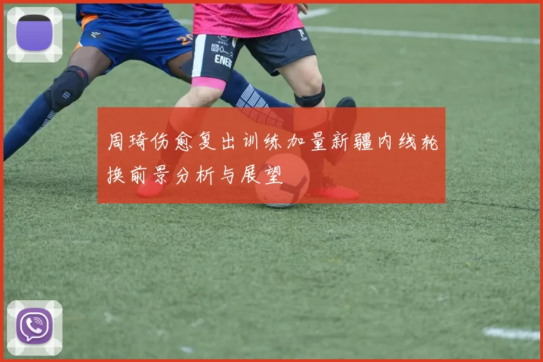 周琦伤愈复出训练加量新疆内线轮换前景分析与展望