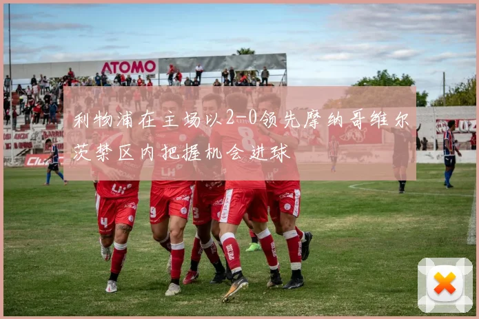 利物浦在主场以2-0领先摩纳哥维尔茨禁区内把握机会进球