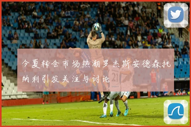 今夏转会市场热潮罗杰斯安德森托纳利引发关注与讨论