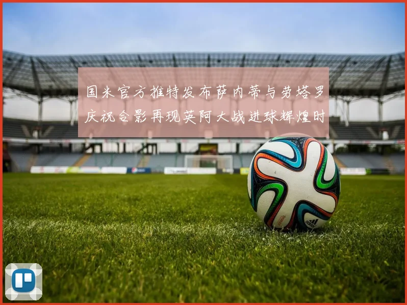 国米官方推特发布萨内蒂与劳塔罗庆祝合影再现英阿大战进球辉煌时刻