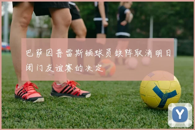 巴萨因普雷斯顿球员缺阵取消明日闭门友谊赛的决定