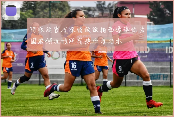 阿根廷官方深情致敬梅西感谢你为国家倾注的所有热血与泪水