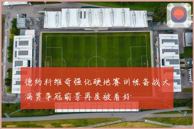 德约科维奇强化硬地赛训练备战大满贯争冠前景再度被看好