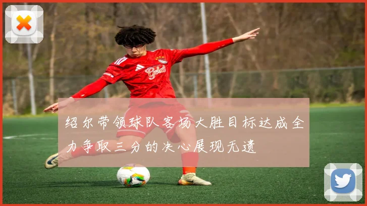 绍尔带领球队客场大胜目标达成全力争取三分的决心展现无遗